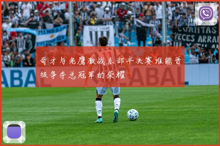 奇才与老鹰激战东部半决赛谁能晋级争夺总冠军的荣耀