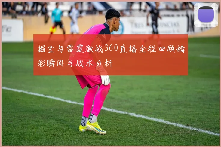掘金与雷霆激战360直播全程回顾精彩瞬间与战术分析