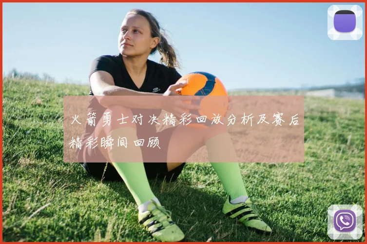 火箭勇士对决精彩回放分析及赛后精彩瞬间回顾