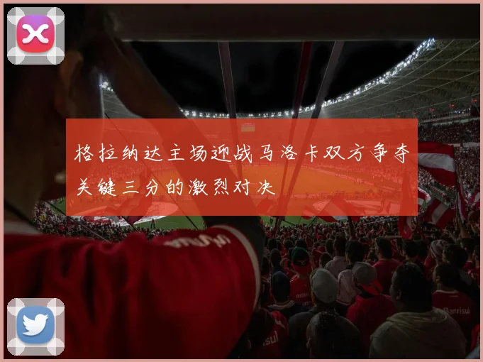 格拉纳达主场迎战马洛卡双方争夺关键三分的激烈对决