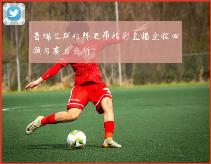 普瑞兰斯对阵里昂精彩直播全程回顾与赛后分析
