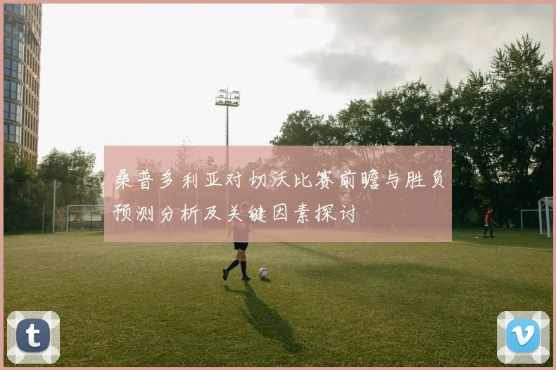 桑普多利亚对切沃比赛前瞻与胜负预测分析及关键因素探讨
