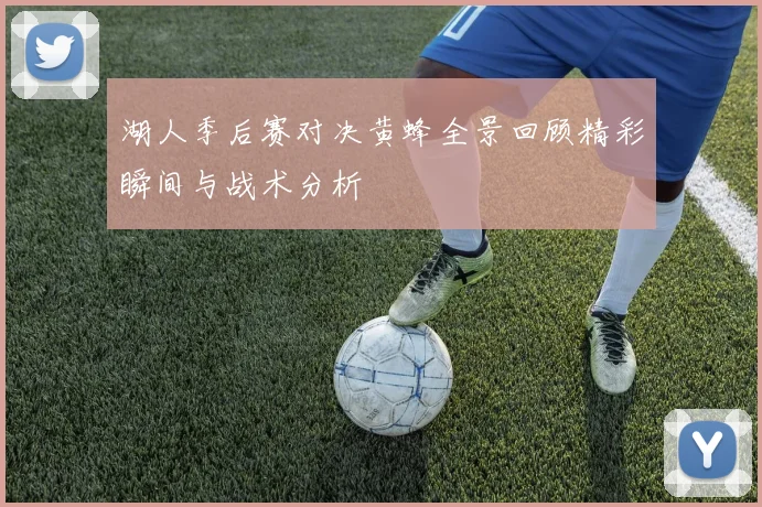 湖人季后赛对决黄蜂全景回顾精彩瞬间与战术分析