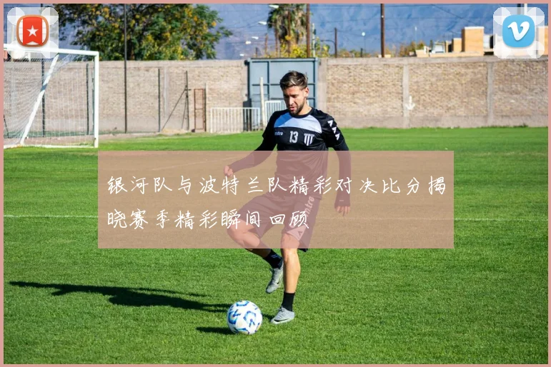 银河队与波特兰队精彩对决比分揭晓赛季精彩瞬间回顾