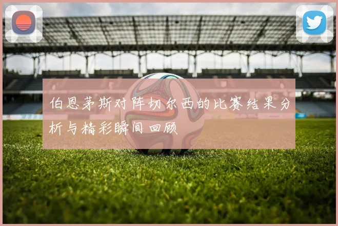 伯恩茅斯对阵切尔西的比赛结果分析与精彩瞬间回顾