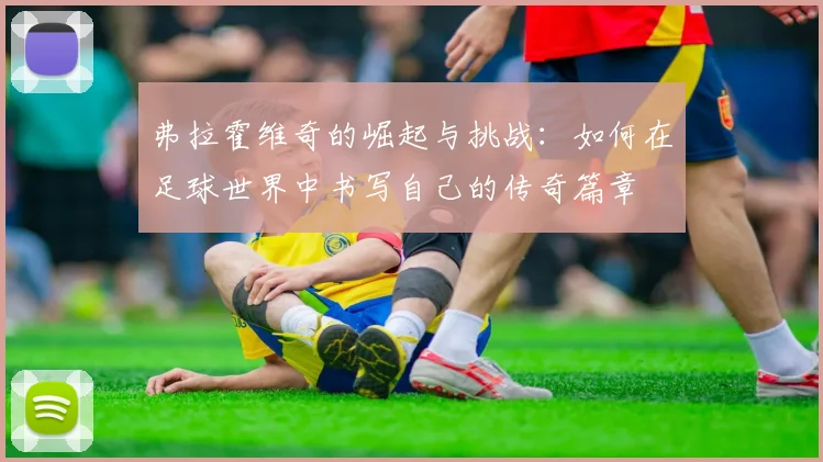 弗拉霍维奇的崛起与挑战：如何在足球世界中书写自己的传奇篇章