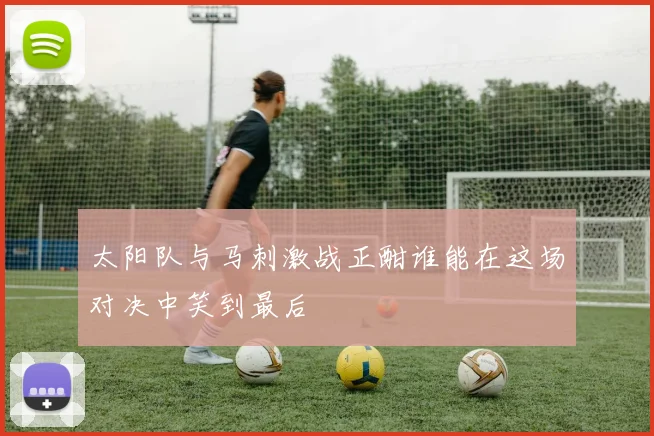太阳队与马刺激战正酣谁能在这场对决中笑到最后