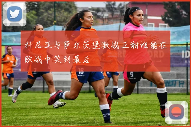 科尼亚与萨尔茨堡激战正酣谁能在欧战中笑到最后
