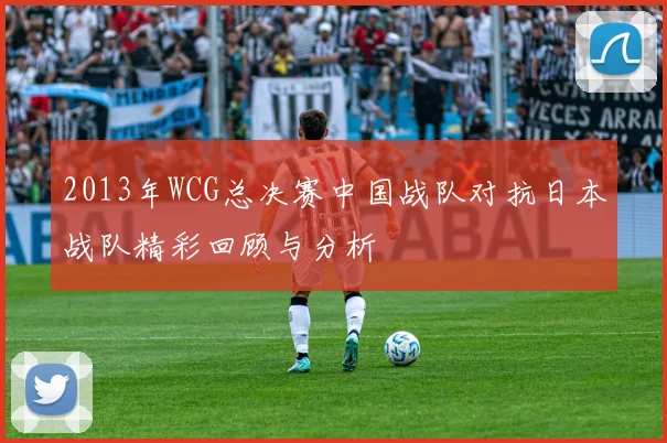 2013年WCG总决赛中国战队对抗日本战队精彩回顾与分析