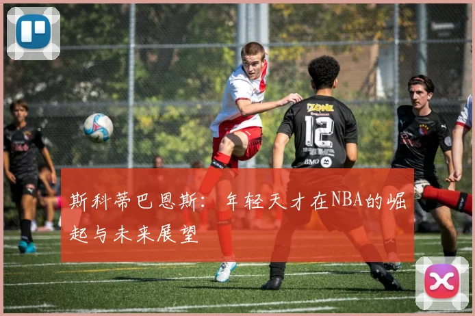 斯科蒂巴恩斯：年轻天才在NBA的崛起与未来展望