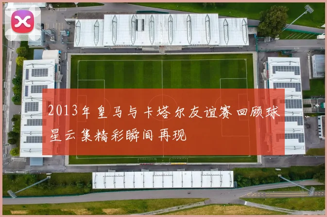 2013年皇马与卡塔尔友谊赛回顾球星云集精彩瞬间再现