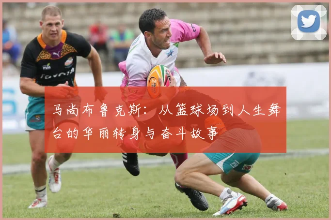 马尚布鲁克斯：从篮球场到人生舞台的华丽转身与奋斗故事
