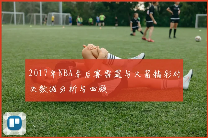 2017年NBA季后赛雷霆与火箭精彩对决数据分析与回顾
