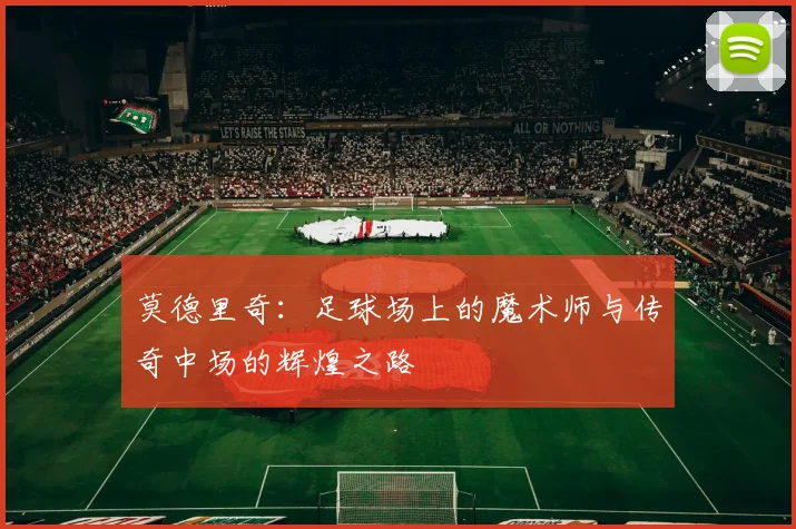 莫德里奇：足球场上的魔术师与传奇中场的辉煌之路