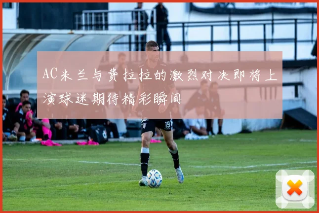 AC米兰与费拉拉的激烈对决即将上演球迷期待精彩瞬间