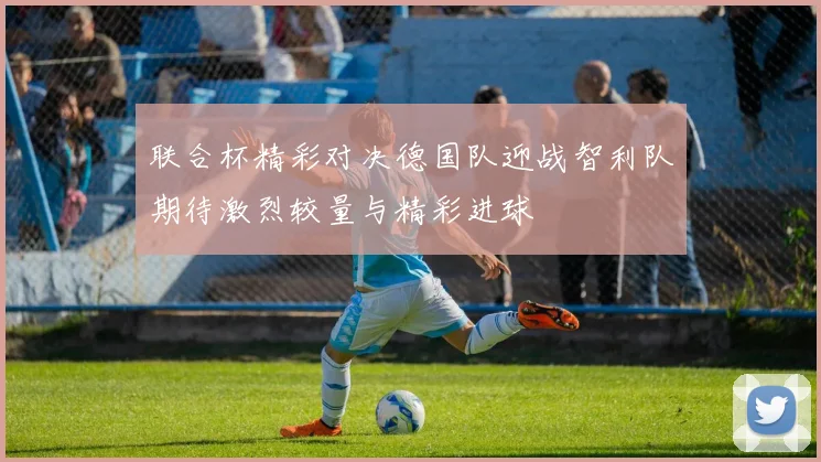 联合杯精彩对决德国队迎战智利队期待激烈较量与精彩进球